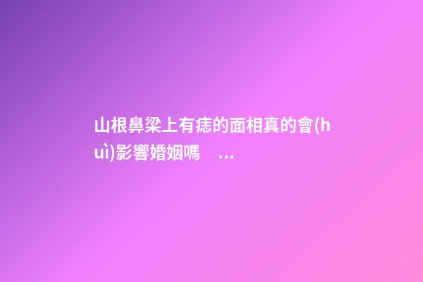 山根鼻梁上有痣的面相真的會(huì)影響婚姻嗎？
